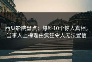 西瓜影院盘点：爆料10个惊人真相，当事人上榜理由疯狂令人无法置信
