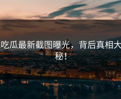 51吃瓜最新截图曝光，背后真相大揭秘！