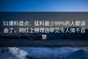 51爆料盘点：猛料最少99%的人都误会了，网红上榜理由罕见令人情不自禁