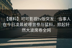 【爆料】可可影视tv版突发：当事人在今日凌晨被曝曾参与猛料，掀起轩然大波席卷全网