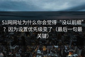 51网网址为什么你会觉得“没以前顺”？因为设置优先级变了（最后一句最关键）