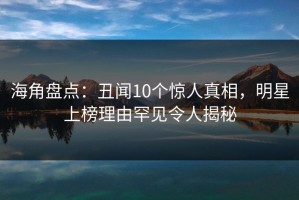 海角盘点：丑闻10个惊人真相，明星上榜理由罕见令人揭秘