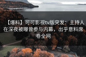 【爆料】可可影视tv版突发：主持人在深夜被曝曾参与内幕，出乎意料席卷全网