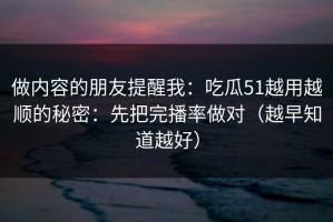 做内容的朋友提醒我：吃瓜51越用越顺的秘密：先把完播率做对（越早知道越好）