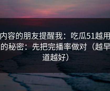 做内容的朋友提醒我：吃瓜51越用越顺的秘密：先把完播率做对（越早知道越好）