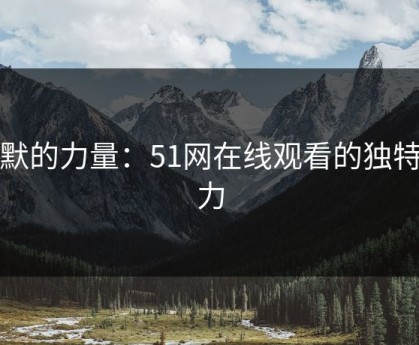 沉默的力量：51网在线观看的独特魅力