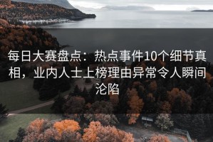 每日大赛盘点：热点事件10个细节真相，业内人士上榜理由异常令人瞬间沦陷