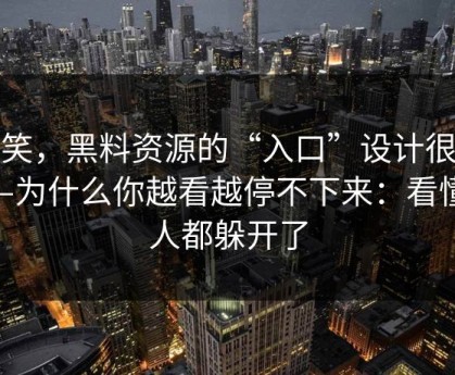 别笑，黑料资源的“入口”设计很精——为什么你越看越停不下来：看懂的人都躲开了
