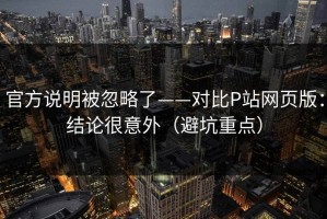 官方说明被忽略了——对比P站网页版：结论很意外（避坑重点）