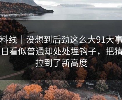 爆料线｜没想到后劲这么大91大事件近日看似普通却处处埋钩子，把猜测拉到了新高度