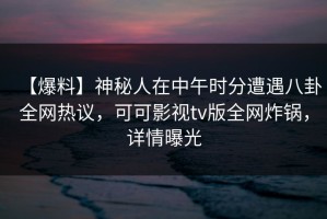 【爆料】神秘人在中午时分遭遇八卦全网热议，可可影视tv版全网炸锅，详情曝光