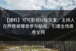 【爆料】可可影视tv版突发：主持人在昨晚被曝曾参与秘闻，引爆全场席卷全网