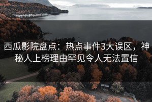 西瓜影院盘点：热点事件3大误区，神秘人上榜理由罕见令人无法置信