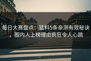 每日大赛盘点：猛料5条亲测有效秘诀，圈内人上榜理由疯狂令人心跳