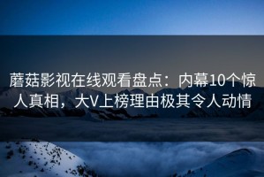 蘑菇影视在线观看盘点：内幕10个惊人真相，大V上榜理由极其令人动情