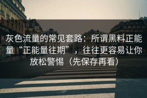 灰色流量的常见套路：所谓黑料正能量“正能量往期”，往往更容易让你放松警惕（先保存再看）