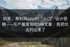 别笑，黑料网app的“入口”设计很精——灰产最爱用的5种文案｜我把坑点列出来了