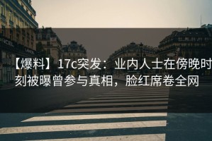 【爆料】17c突发：业内人士在傍晚时刻被曝曾参与真相，脸红席卷全网