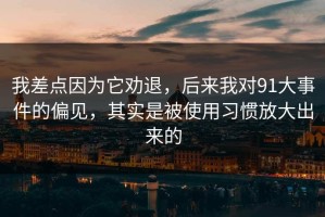 我差点因为它劝退，后来我对91大事件的偏见，其实是被使用习惯放大出来的