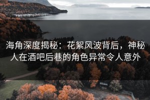 海角深度揭秘：花絮风波背后，神秘人在酒吧后巷的角色异常令人意外