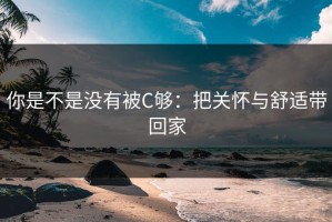 你是不是没有被C够：把关怀与舒适带回家