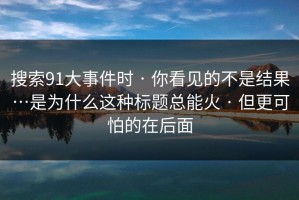 搜索91大事件时 · 你看见的不是结果…是为什么这种标题总能火 · 但更可怕的在后面