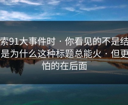 搜索91大事件时 · 你看见的不是结果…是为什么这种标题总能火 · 但更可怕的在后面