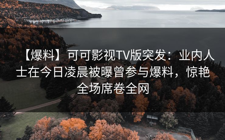 【爆料】可可影视TV版突发：业内人士在今日凌晨被曝曾参与爆料，惊艳全场席卷全网