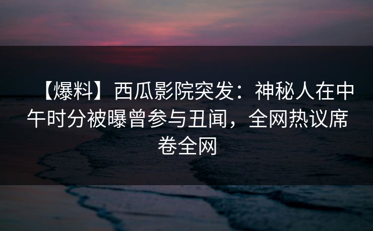 【爆料】西瓜影院突发：神秘人在中午时分被曝曾参与丑闻，全网热议席卷全网