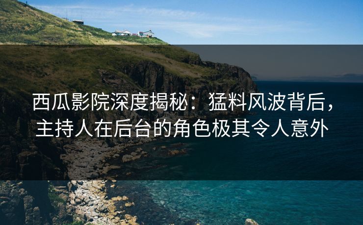 西瓜影院深度揭秘：猛料风波背后，主持人在后台的角色极其令人意外