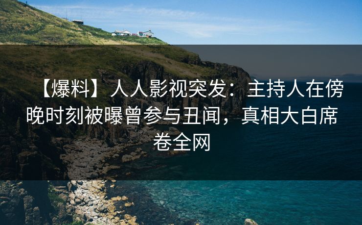 【爆料】人人影视突发：主持人在傍晚时刻被曝曾参与丑闻，真相大白席卷全网
