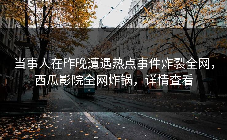 当事人在昨晚遭遇热点事件炸裂全网，西瓜影院全网炸锅，详情查看