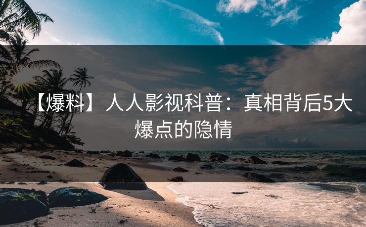 【爆料】人人影视科普：真相背后5大爆点的隐情