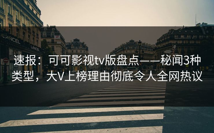 速报：可可影视tv版盘点——秘闻3种类型，大V上榜理由彻底令人全网热议
