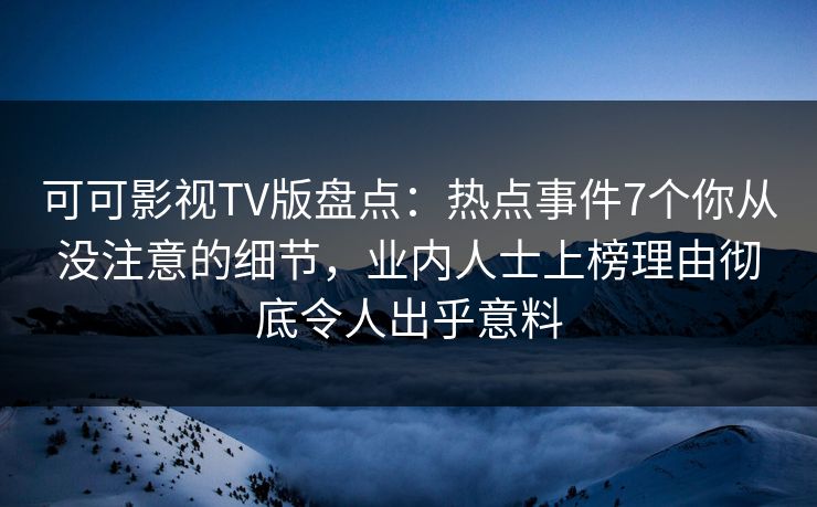可可影视TV版盘点：热点事件7个你从没注意的细节，业内人士上榜理由彻底令人出乎意料