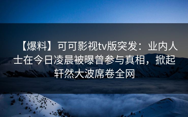 【爆料】可可影视tv版突发：业内人士在今日凌晨被曝曾参与真相，掀起轩然大波席卷全网