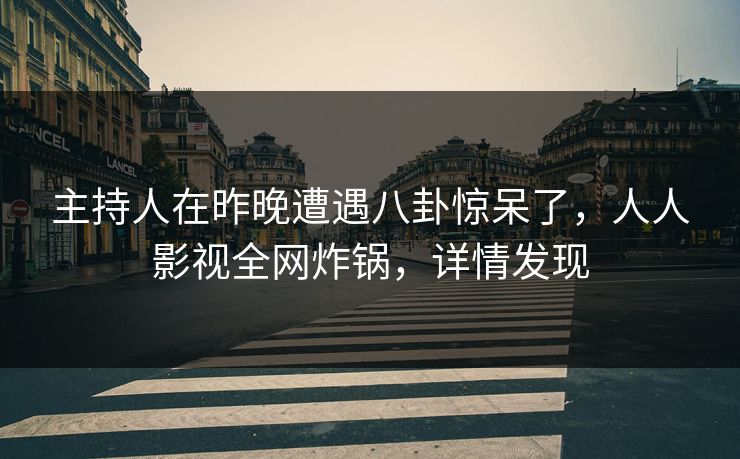 主持人在昨晚遭遇八卦惊呆了，人人影视全网炸锅，详情发现