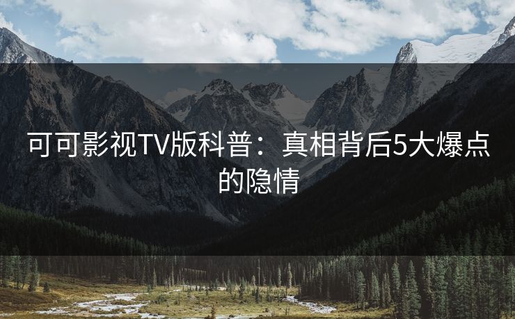 可可影视TV版科普：真相背后5大爆点的隐情