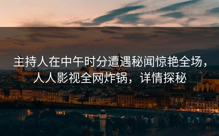 主持人在中午时分遭遇秘闻惊艳全场，人人影视全网炸锅，详情探秘