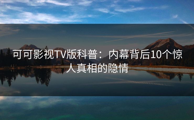 可可影视TV版科普：内幕背后10个惊人真相的隐情