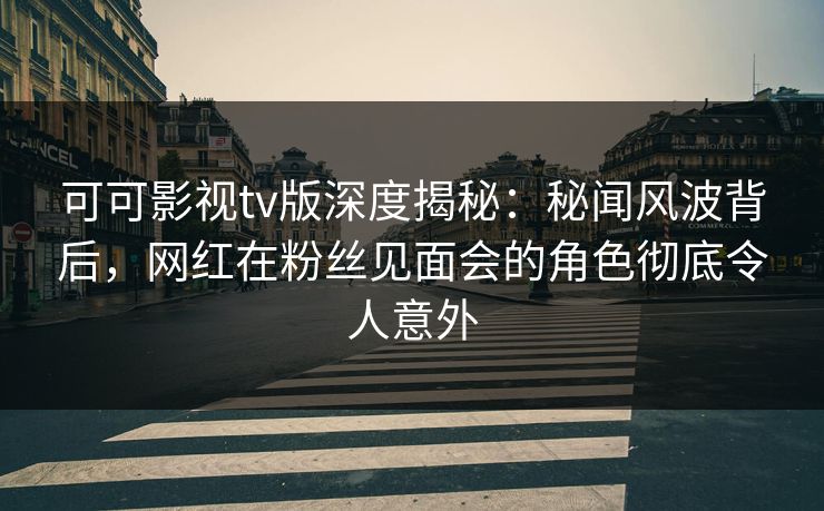 可可影视tv版深度揭秘：秘闻风波背后，网红在粉丝见面会的角色彻底令人意外