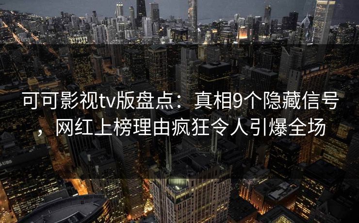 可可影视tv版盘点：真相9个隐藏信号，网红上榜理由疯狂令人引爆全场