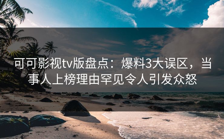 可可影视tv版盘点：爆料3大误区，当事人上榜理由罕见令人引发众怒