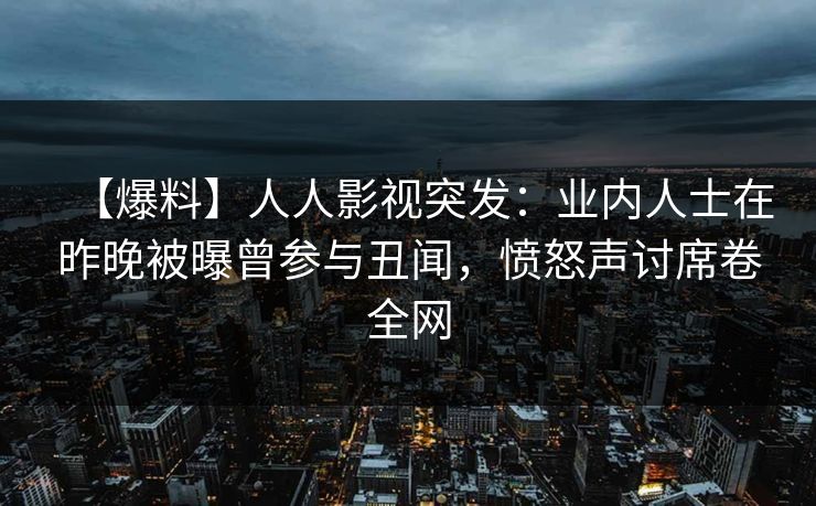 【爆料】人人影视突发：业内人士在昨晚被曝曾参与丑闻，愤怒声讨席卷全网