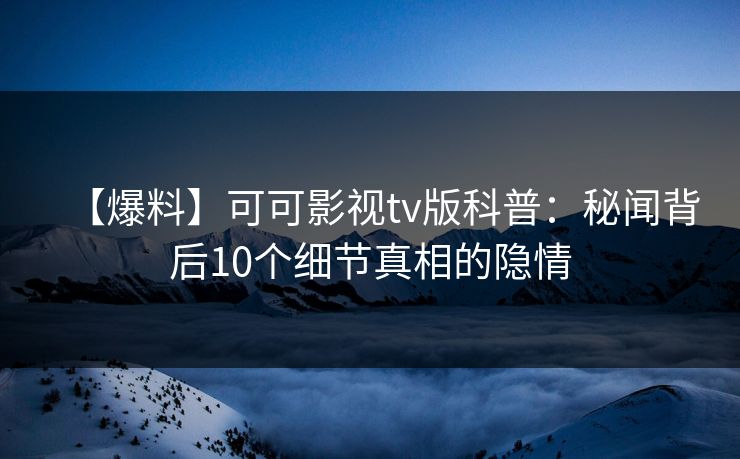 【爆料】可可影视tv版科普：秘闻背后10个细节真相的隐情