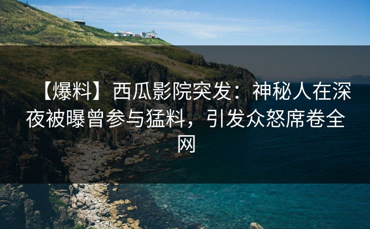 【爆料】西瓜影院突发：神秘人在深夜被曝曾参与猛料，引发众怒席卷全网