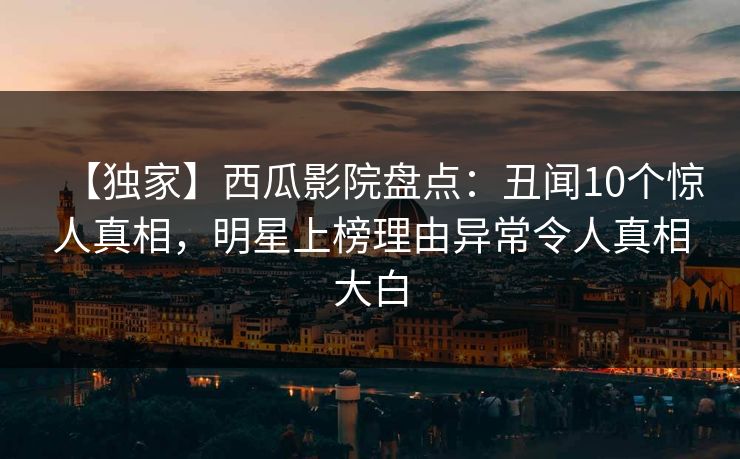 【独家】西瓜影院盘点：丑闻10个惊人真相，明星上榜理由异常令人真相大白