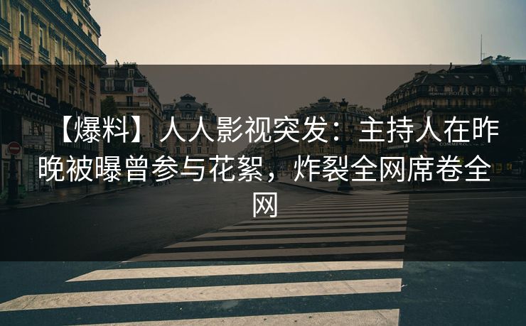 【爆料】人人影视突发：主持人在昨晚被曝曾参与花絮，炸裂全网席卷全网