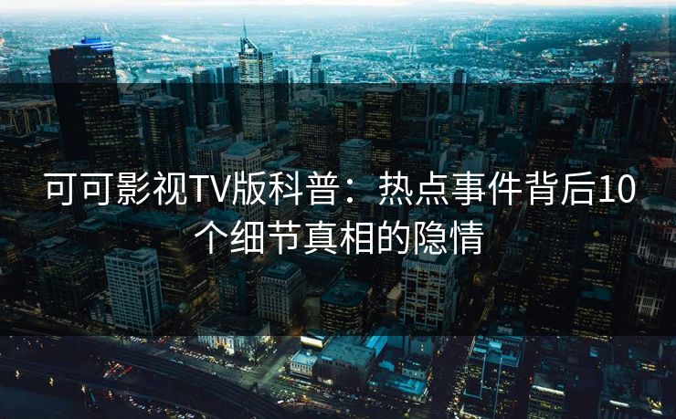 可可影视TV版科普：热点事件背后10个细节真相的隐情