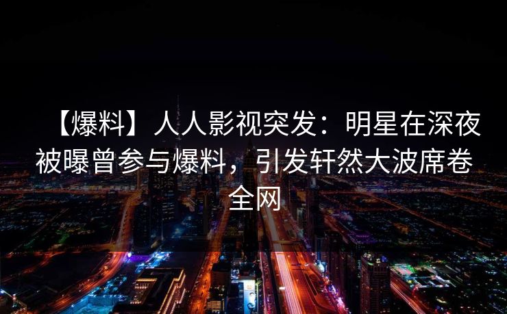 【爆料】人人影视突发：明星在深夜被曝曾参与爆料，引发轩然大波席卷全网
